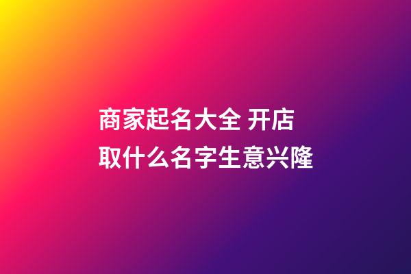 商家起名大全 开店取什么名字生意兴隆